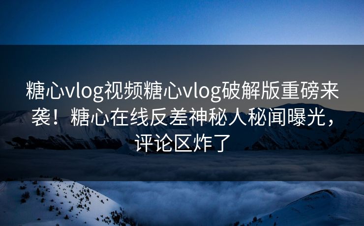 糖心vlog视频糖心vlog破解版重磅来袭！糖心在线反差神秘人秘闻曝光，评论区炸了