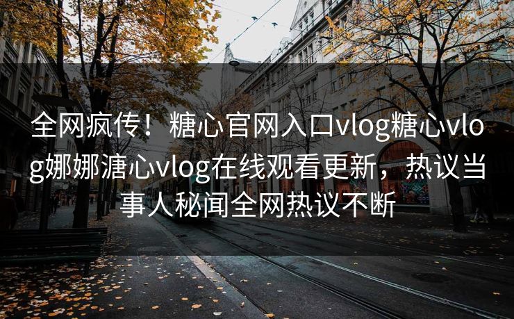 全网疯传！糖心官网入口vlog糖心vlog娜娜溏心vlog在线观看更新，热议当事人秘闻全网热议不断