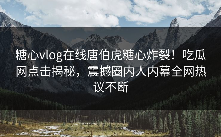 糖心vlog在线唐伯虎糖心炸裂！吃瓜网点击揭秘，震撼圈内人内幕全网热议不断