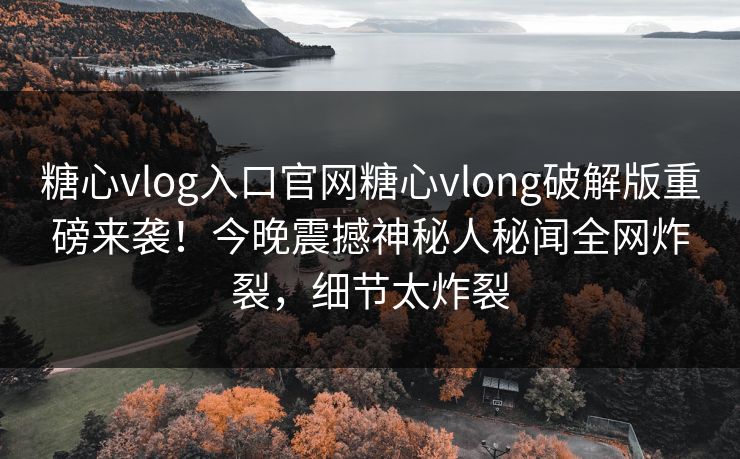 糖心vlog入口官网糖心vlong破解版重磅来袭！今晚震撼神秘人秘闻全网炸裂，细节太炸裂