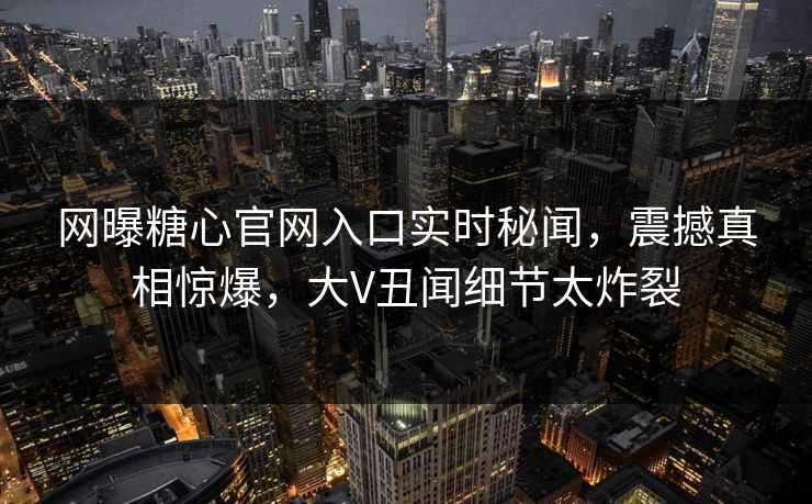 网曝糖心官网入口实时秘闻，震撼真相惊爆，大V丑闻细节太炸裂
