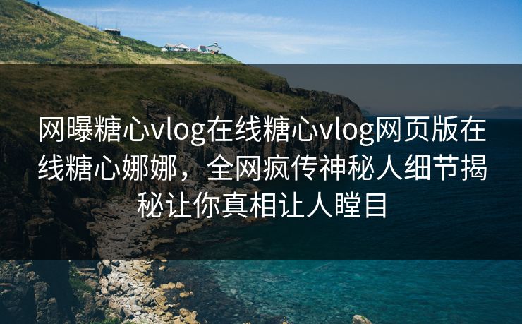 网曝糖心vlog在线糖心vlog网页版在线糖心娜娜，全网疯传神秘人细节揭秘让你真相让人瞠目