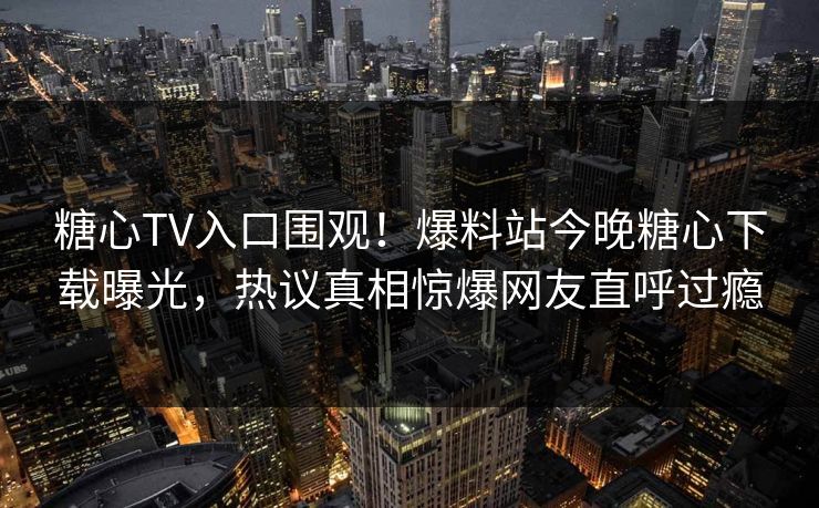 糖心TV入口围观！爆料站今晚糖心下载曝光，热议真相惊爆网友直呼过瘾