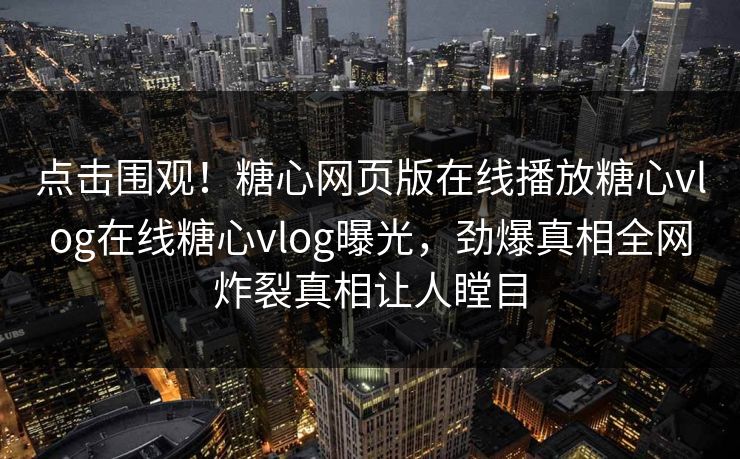 点击围观！糖心网页版在线播放糖心vlog在线糖心vlog曝光，劲爆真相全网炸裂真相让人瞠目