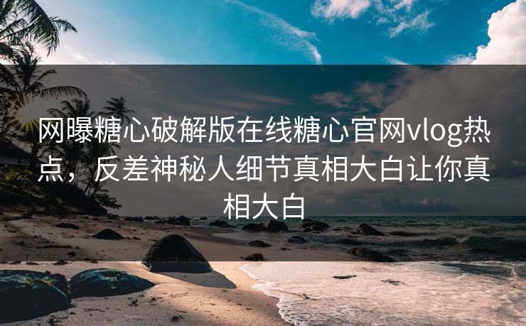 网曝糖心破解版在线糖心官网vlog热点，反差神秘人细节真相大白让你真相大白