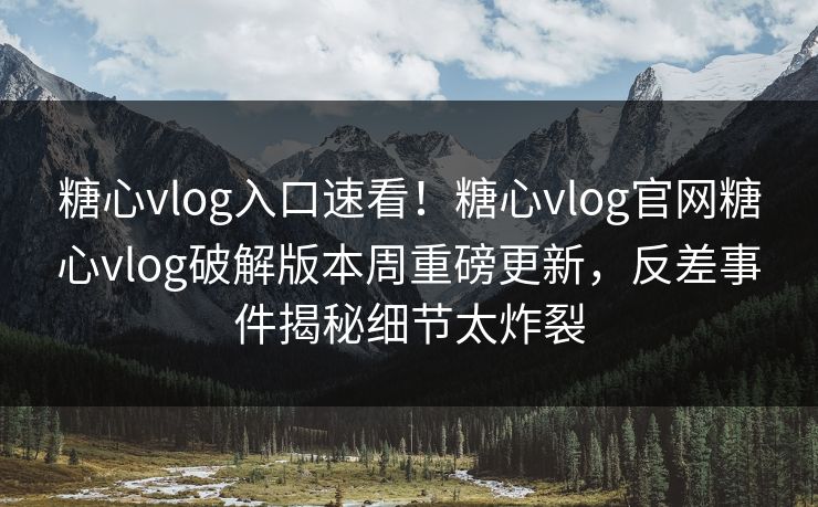 糖心vlog入口速看！糖心vlog官网糖心vlog破解版本周重磅更新，反差事件揭秘细节太炸裂