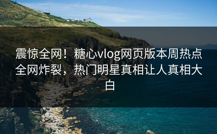 震惊全网！糖心vlog网页版本周热点全网炸裂，热门明星真相让人真相大白