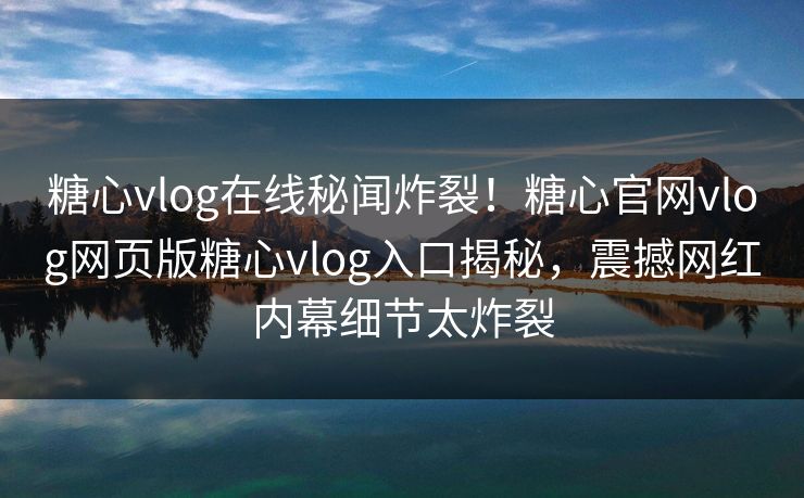 糖心vlog在线秘闻炸裂！糖心官网vlog网页版糖心vlog入口揭秘，震撼网红内幕细节太炸裂