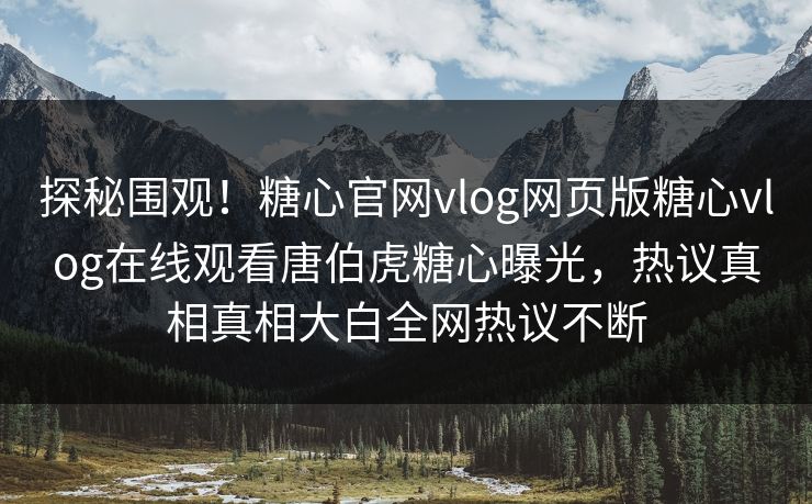 探秘围观！糖心官网vlog网页版糖心vlog在线观看唐伯虎糖心曝光，热议真相真相大白全网热议不断