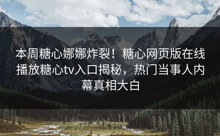 本周糖心娜娜炸裂！糖心网页版在线播放糖心tv入口揭秘，热门当事人内幕真相大白