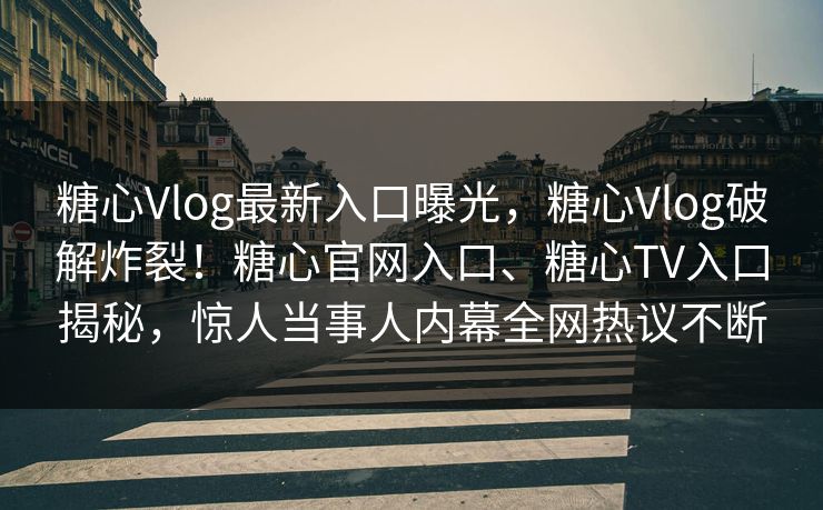 糖心Vlog最新入口曝光，糖心Vlog破解炸裂！糖心官网入口、糖心TV入口揭秘，惊人当事人内幕全网热议不断