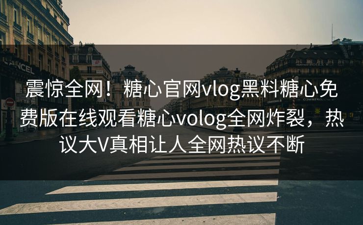 震惊全网！糖心官网vlog黑料糖心免费版在线观看糖心volog全网炸裂，热议大V真相让人全网热议不断