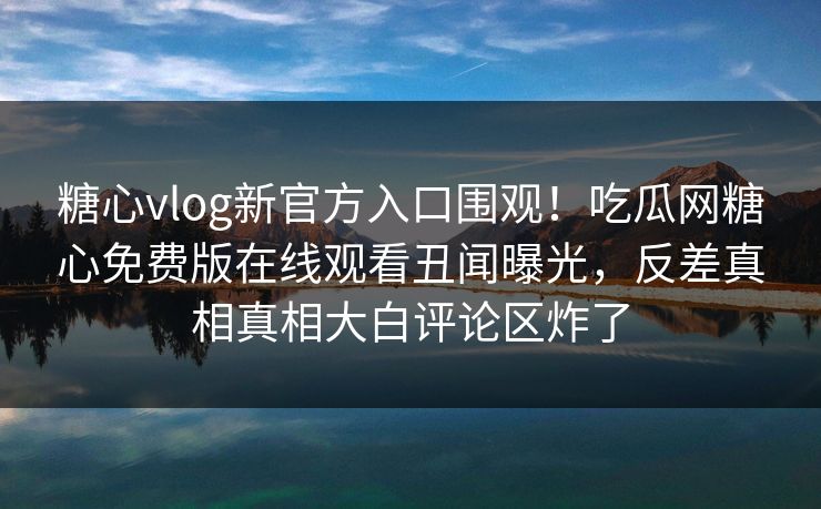 糖心vlog新官方入口围观！吃瓜网糖心免费版在线观看丑闻曝光，反差真相真相大白评论区炸了