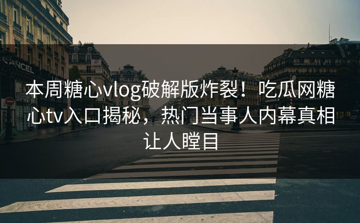 本周糖心vlog破解版炸裂！吃瓜网糖心tv入口揭秘，热门当事人内幕真相让人瞠目