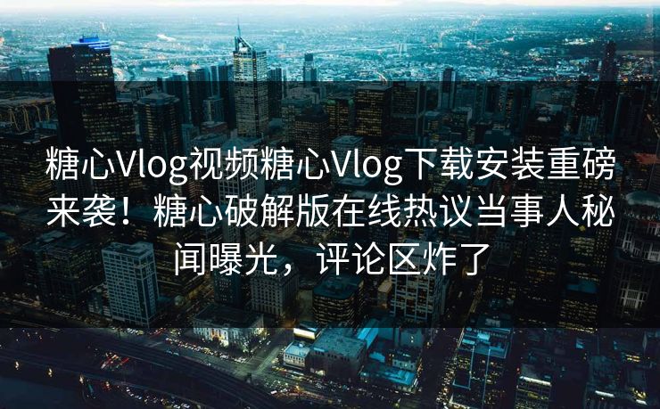 糖心Vlog视频糖心Vlog下载安装重磅来袭！糖心破解版在线热议当事人秘闻曝光，评论区炸了