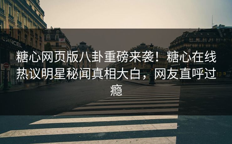 糖心网页版八卦重磅来袭！糖心在线热议明星秘闻真相大白，网友直呼过瘾