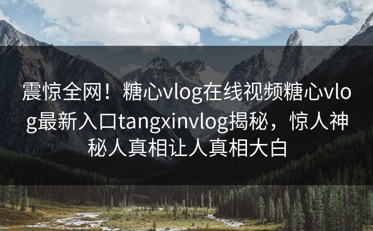震惊全网！糖心vlog在线视频糖心vlog最新入口tangxinvlog揭秘，惊人神秘人真相让人真相大白