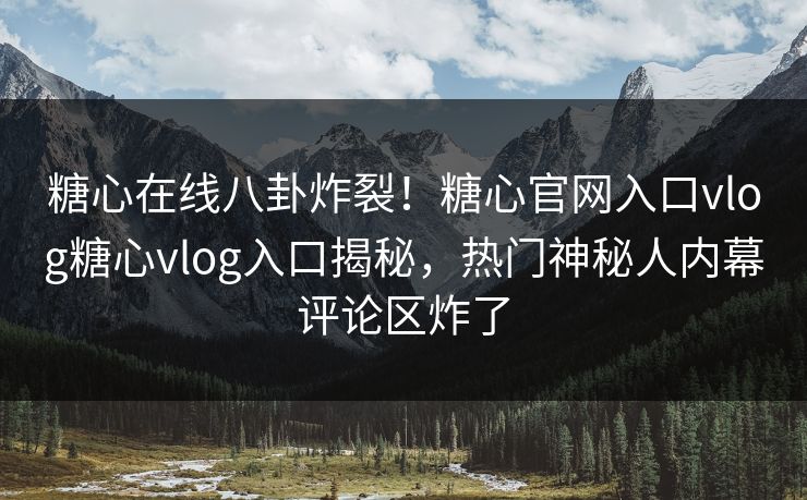 糖心在线八卦炸裂！糖心官网入口vlog糖心vlog入口揭秘，热门神秘人内幕评论区炸了