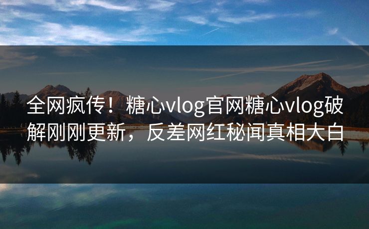 全网疯传！糖心vlog官网糖心vlog破解刚刚更新，反差网红秘闻真相大白