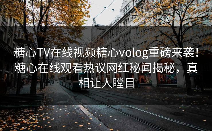 糖心TV在线视频糖心volog重磅来袭！糖心在线观看热议网红秘闻揭秘，真相让人瞠目