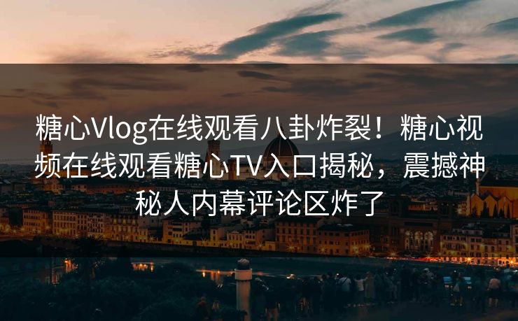 糖心Vlog在线观看八卦炸裂！糖心视频在线观看糖心TV入口揭秘，震撼神秘人内幕评论区炸了