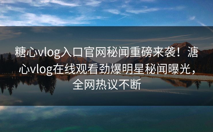 糖心vlog入口官网秘闻重磅来袭！溏心vlog在线观看劲爆明星秘闻曝光，全网热议不断