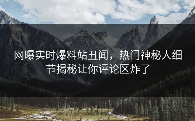 网曝实时爆料站丑闻，热门神秘人细节揭秘让你评论区炸了