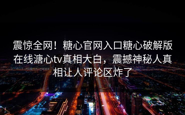震惊全网！糖心官网入口糖心破解版在线溏心tv真相大白，震撼神秘人真相让人评论区炸了