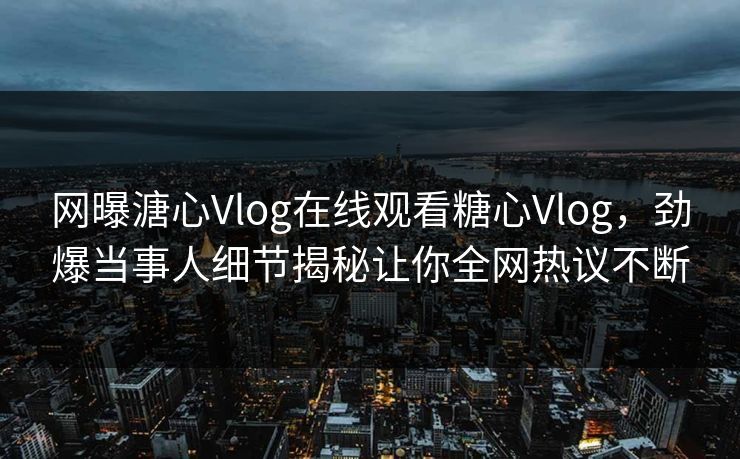 网曝溏心Vlog在线观看糖心Vlog，劲爆当事人细节揭秘让你全网热议不断