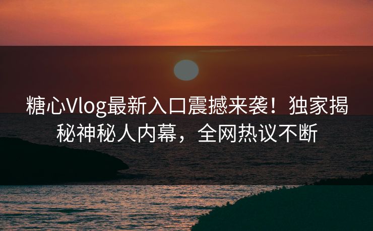 糖心Vlog最新入口震撼来袭！独家揭秘神秘人内幕，全网热议不断