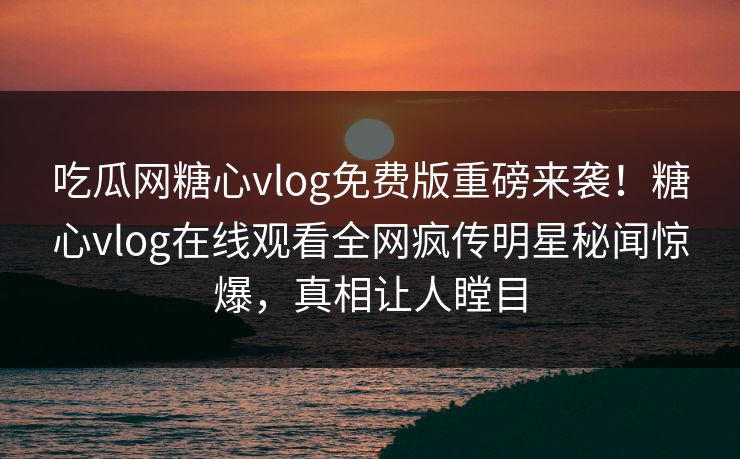 吃瓜网糖心vlog免费版重磅来袭！糖心vlog在线观看全网疯传明星秘闻惊爆，真相让人瞠目