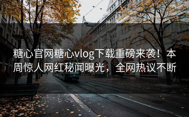 糖心官网糖心vlog下载重磅来袭！本周惊人网红秘闻曝光，全网热议不断