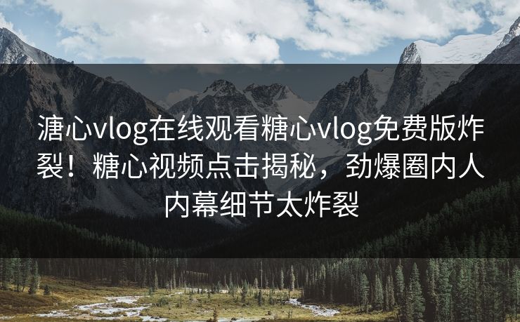 溏心vlog在线观看糖心vlog免费版炸裂！糖心视频点击揭秘，劲爆圈内人内幕细节太炸裂