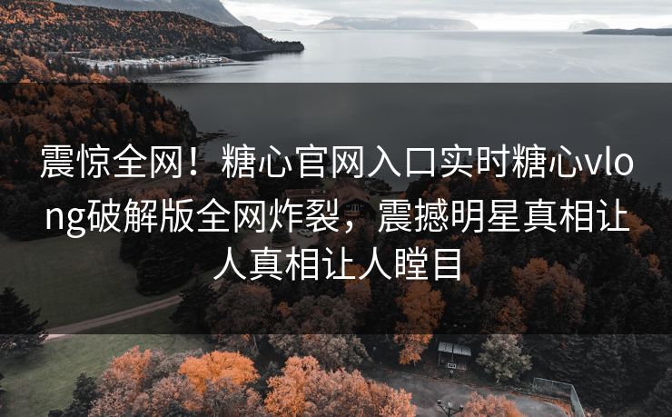 震惊全网！糖心官网入口实时糖心vlong破解版全网炸裂，震撼明星真相让人真相让人瞠目