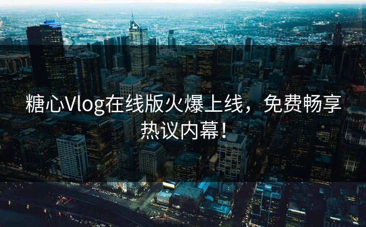 糖心Vlog在线版火爆上线，免费畅享热议内幕！