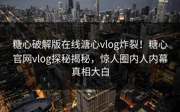 糖心破解版在线溏心vlog炸裂！糖心官网vlog探秘揭秘，惊人圈内人内幕真相大白
