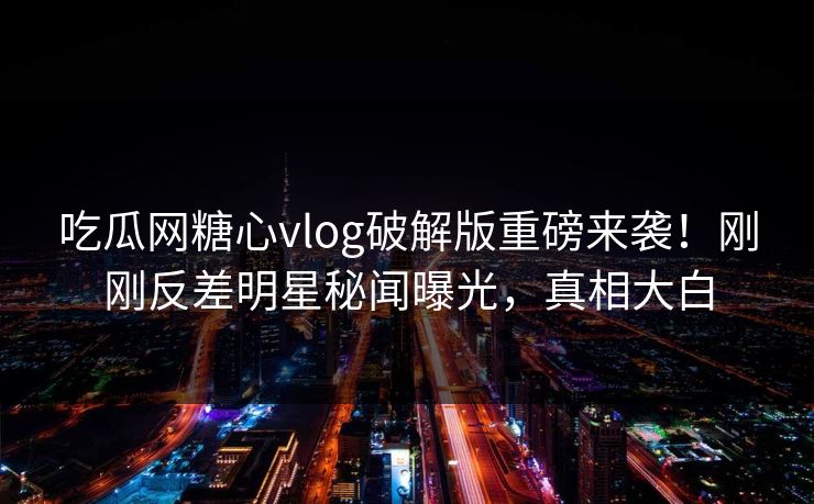 吃瓜网糖心vlog破解版重磅来袭！刚刚反差明星秘闻曝光，真相大白