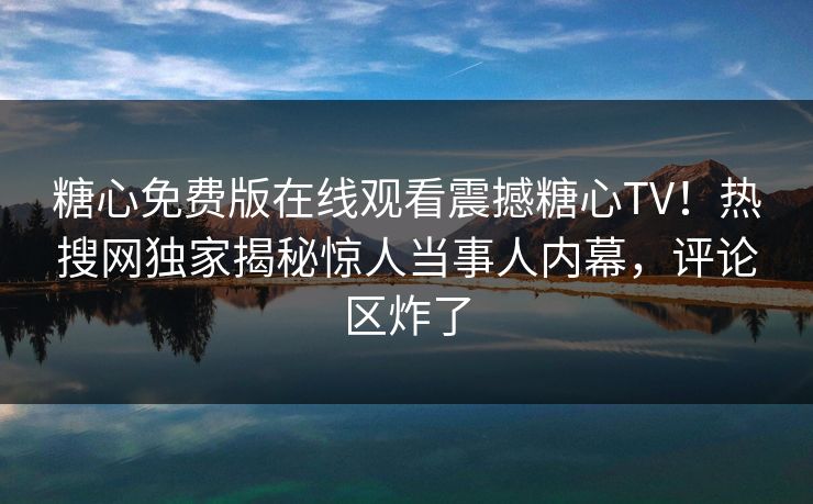糖心免费版在线观看震撼糖心TV！热搜网独家揭秘惊人当事人内幕，评论区炸了