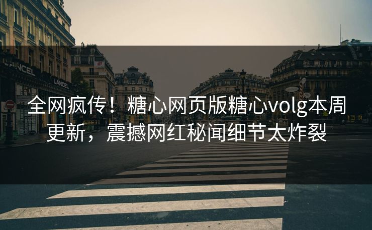 全网疯传！糖心网页版糖心volg本周更新，震撼网红秘闻细节太炸裂