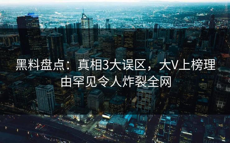 黑料盘点：真相3大误区，大V上榜理由罕见令人炸裂全网