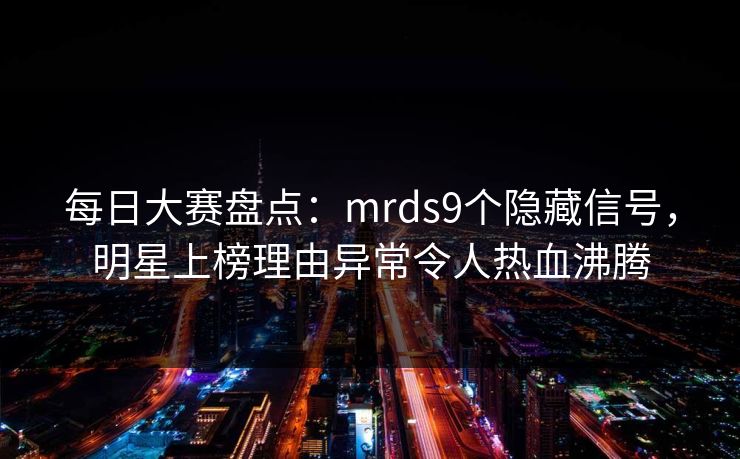 每日大赛盘点：mrds9个隐藏信号，明星上榜理由异常令人热血沸腾
