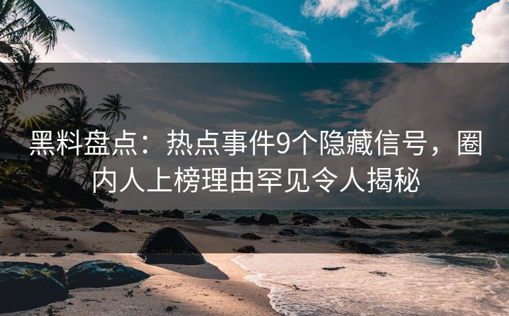 黑料盘点：热点事件9个隐藏信号，圈内人上榜理由罕见令人揭秘