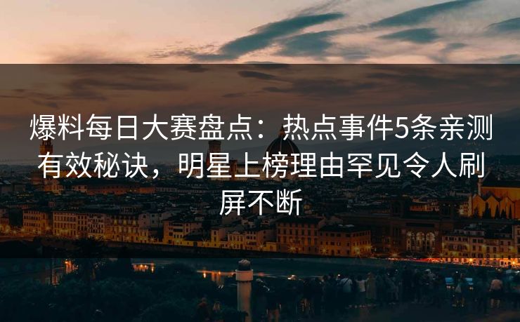 爆料每日大赛盘点：热点事件5条亲测有效秘诀，明星上榜理由罕见令人刷屏不断