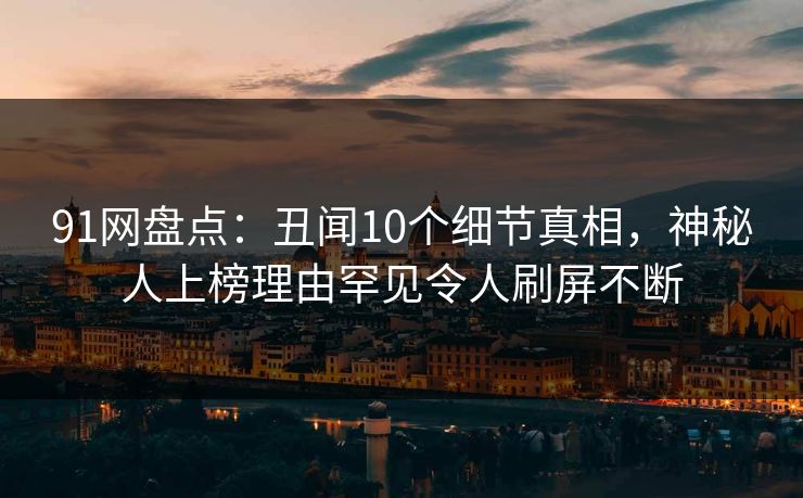 91网盘点：丑闻10个细节真相，神秘人上榜理由罕见令人刷屏不断