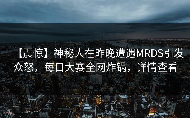 【震惊】神秘人在昨晚遭遇MRDS引发众怒，每日大赛全网炸锅，详情查看