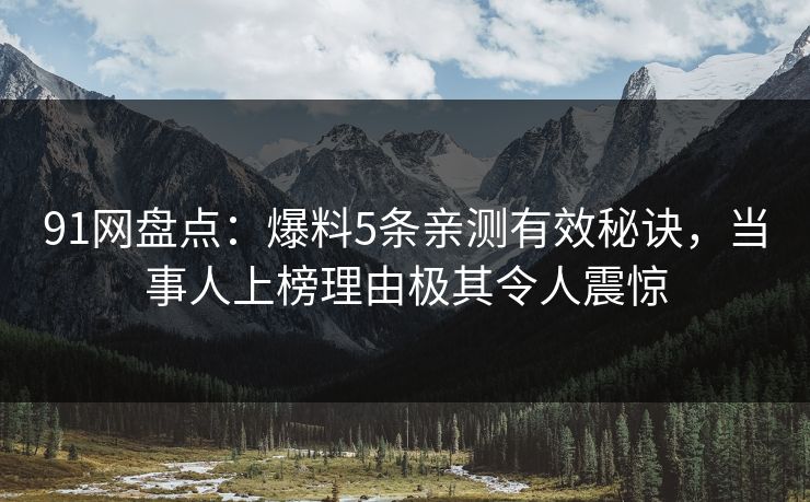 91网盘点：爆料5条亲测有效秘诀，当事人上榜理由极其令人震惊