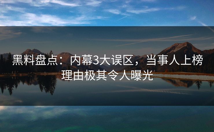 黑料盘点：内幕3大误区，当事人上榜理由极其令人曝光