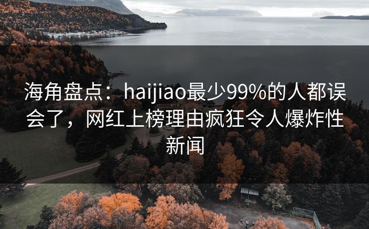 海角盘点：haijiao最少99%的人都误会了，网红上榜理由疯狂令人爆炸性新闻