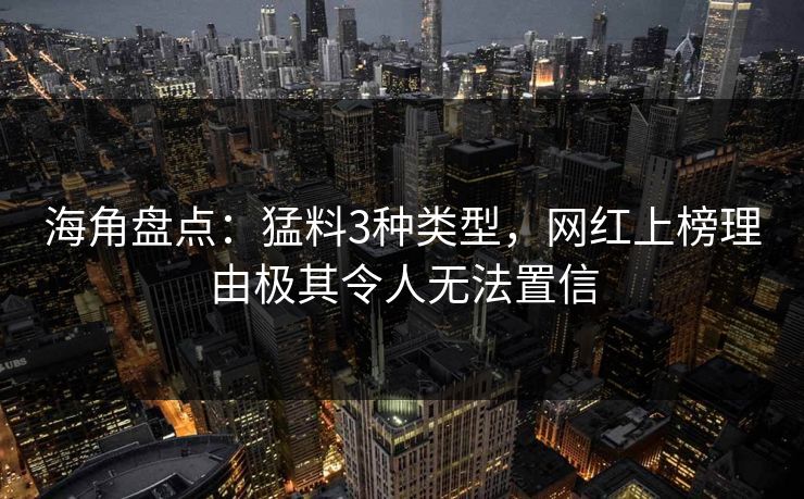 海角盘点：猛料3种类型，网红上榜理由极其令人无法置信