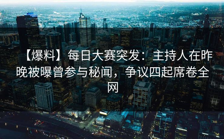 【爆料】每日大赛突发：主持人在昨晚被曝曾参与秘闻，争议四起席卷全网